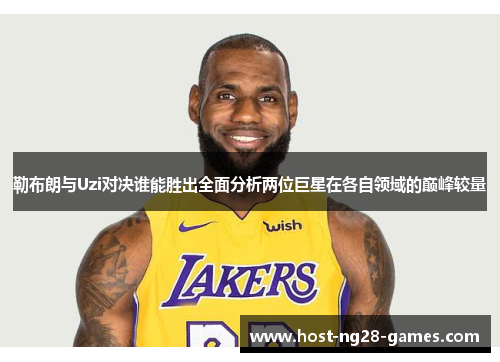 勒布朗与Uzi对决谁能胜出全面分析两位巨星在各自领域的巅峰较量
