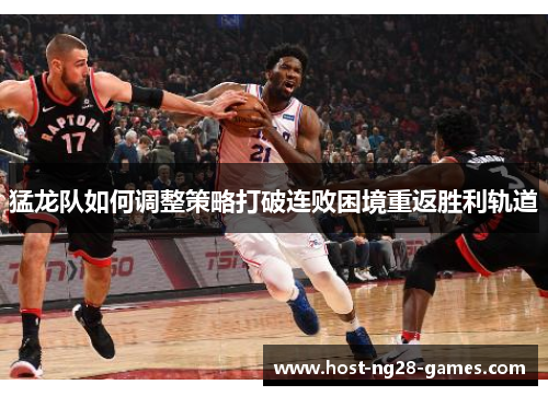 猛龙队如何调整策略打破连败困境重返胜利轨道