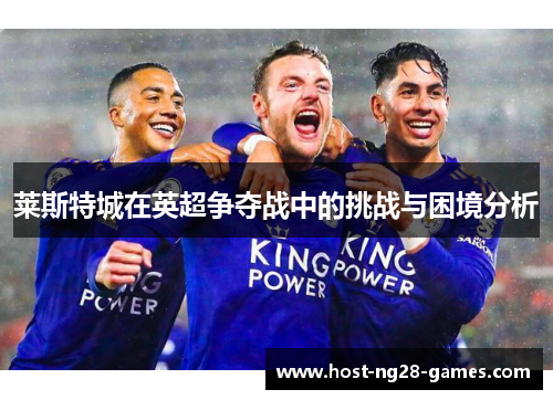 莱斯特城在英超争夺战中的挑战与困境分析