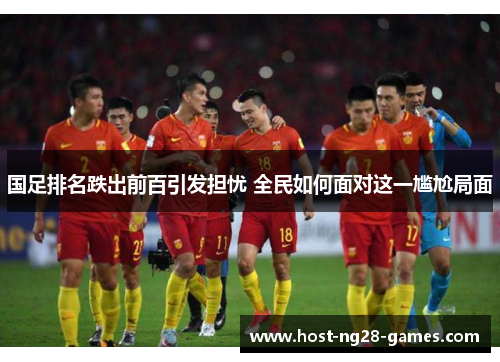 国足排名跌出前百引发担忧 全民如何面对这一尴尬局面