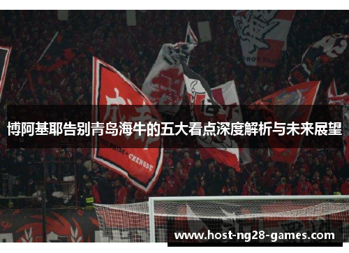 博阿基耶告别青岛海牛的五大看点深度解析与未来展望