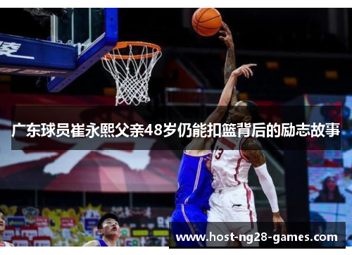 广东球员崔永熙父亲48岁仍能扣篮背后的励志故事