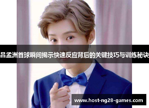 吕孟洲首球瞬间揭示快速反应背后的关键技巧与训练秘诀