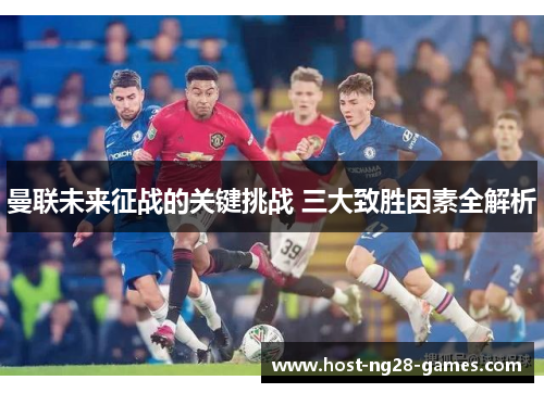 曼联未来征战的关键挑战 三大致胜因素全解析