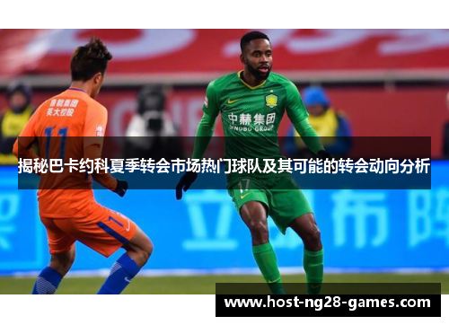揭秘巴卡约科夏季转会市场热门球队及其可能的转会动向分析