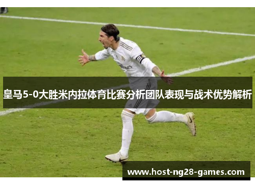 皇马5-0大胜米内拉体育比赛分析团队表现与战术优势解析