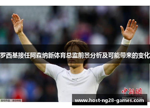 罗西基接任阿森纳新体育总监前景分析及可能带来的变化