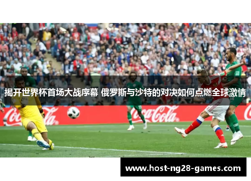 揭开世界杯首场大战序幕 俄罗斯与沙特的对决如何点燃全球激情