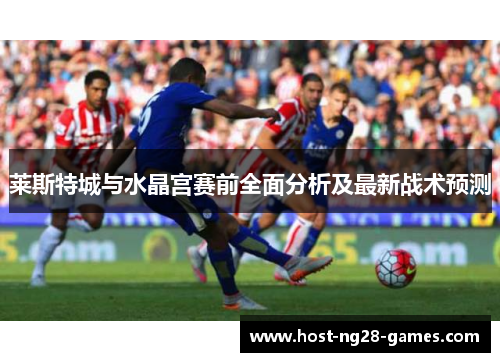莱斯特城与水晶宫赛前全面分析及最新战术预测