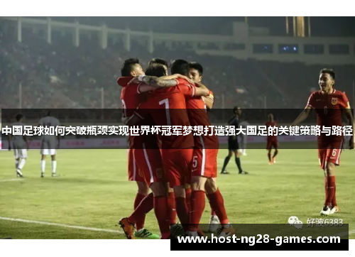 中国足球如何突破瓶颈实现世界杯冠军梦想打造强大国足的关键策略与路径