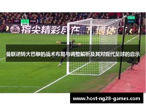 曼联逆转大巴黎的战术布局与调整解析及其对现代足球的启示