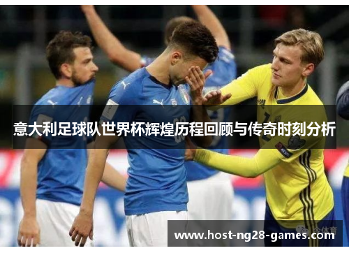 意大利足球队世界杯辉煌历程回顾与传奇时刻分析