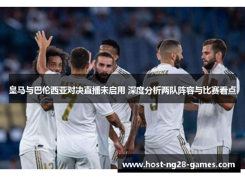 皇马与巴伦西亚对决直播未启用 深度分析两队阵容与比赛看点