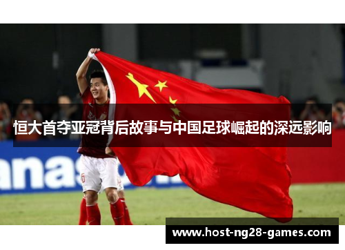 恒大首夺亚冠背后故事与中国足球崛起的深远影响