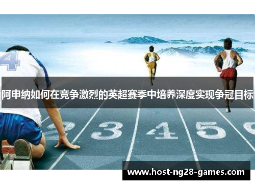 阿申纳如何在竞争激烈的英超赛季中培养深度实现争冠目标