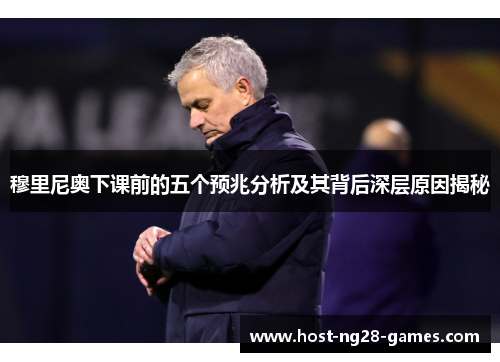 穆里尼奥下课前的五个预兆分析及其背后深层原因揭秘