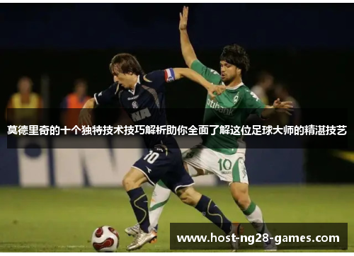莫德里奇的十个独特技术技巧解析助你全面了解这位足球大师的精湛技艺