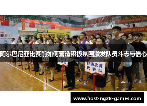 阿尔巴尼亚比赛前如何营造积极氛围激发队员斗志与信心