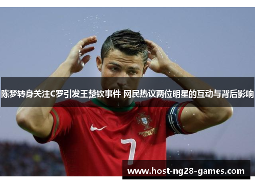 陈梦转身关注C罗引发王楚钦事件 网民热议两位明星的互动与背后影响