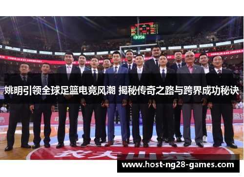 姚明引领全球足篮电竞风潮 揭秘传奇之路与跨界成功秘诀