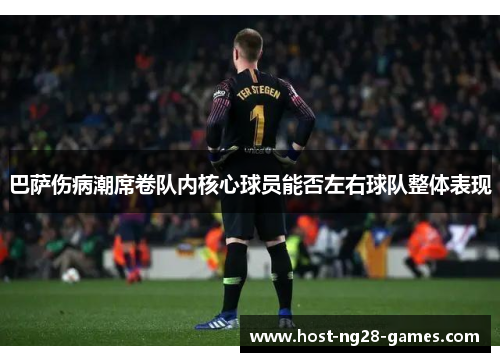 巴萨伤病潮席卷队内核心球员能否左右球队整体表现