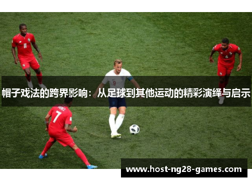 帽子戏法的跨界影响：从足球到其他运动的精彩演绎与启示