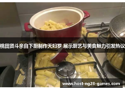 桃田贤斗亲自下厨制作天妇罗 展示厨艺与美食魅力引发热议