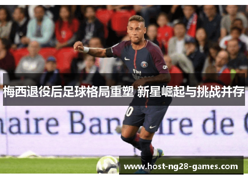 梅西退役后足球格局重塑 新星崛起与挑战并存 梅西退役后足球格局重塑 新星崛起与挑战并存