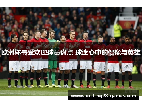 欧洲杯最受欢迎球员盘点 球迷心中的偶像与英雄