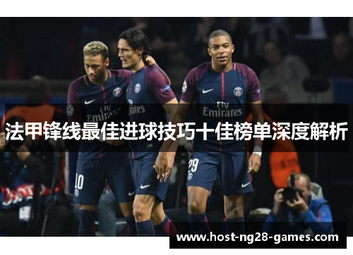 法甲锋线最佳进球技巧十佳榜单深度解析 法甲锋线最佳进球技巧十佳榜单深度解析