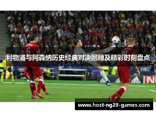 利物浦与阿森纳历史经典对决回顾及精彩时刻盘点