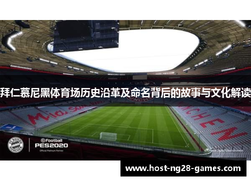 拜仁慕尼黑体育场历史沿革及命名背后的故事与文化解读