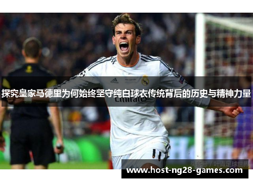 探究皇家马德里为何始终坚守纯白球衣传统背后的历史与精神力量