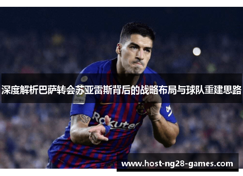 深度解析巴萨转会苏亚雷斯背后的战略布局与球队重建思路