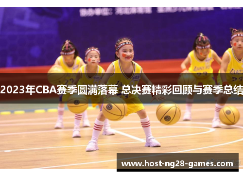 2023年CBA赛季圆满落幕 总决赛精彩回顾与赛季总结
