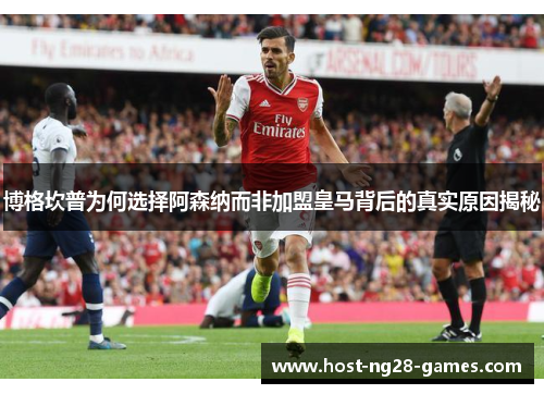 博格坎普为何选择阿森纳而非加盟皇马背后的真实原因揭秘 博格坎普为何选择阿森纳而非加盟皇马背后的真实原因揭秘