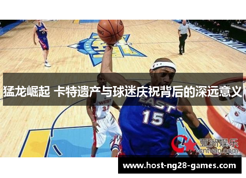 猛龙崛起 卡特遗产与球迷庆祝背后的深远意义