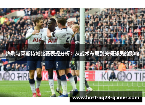 热刺与莱斯特城比赛表现分析：从战术布局到关键球员的影响