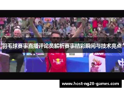 羽毛球赛事直播评论员解析赛事精彩瞬间与技术亮点