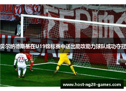 贝尔纳德斯基在U19锦标赛中送出助攻助力球队成功夺冠 贝尔纳德斯基在U19锦标赛中送出助攻助力球队成功夺冠