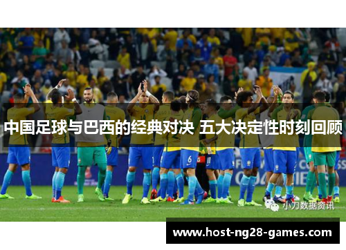 中国足球与巴西的经典对决 五大决定性时刻回顾