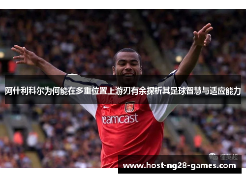 阿什利科尔为何能在多重位置上游刃有余探析其足球智慧与适应能力 阿什利科尔为何能在多重位置上游刃有余探析其足球智慧与适应能力