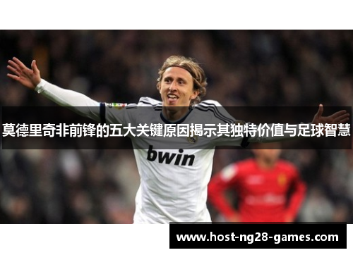 莫德里奇非前锋的五大关键原因揭示其独特价值与足球智慧