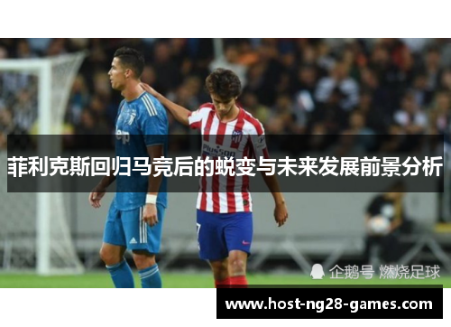 菲利克斯回归马竞后的蜕变与未来发展前景分析