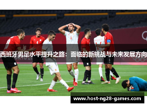 西班牙男足水平提升之路：面临的新挑战与未来发展方向
