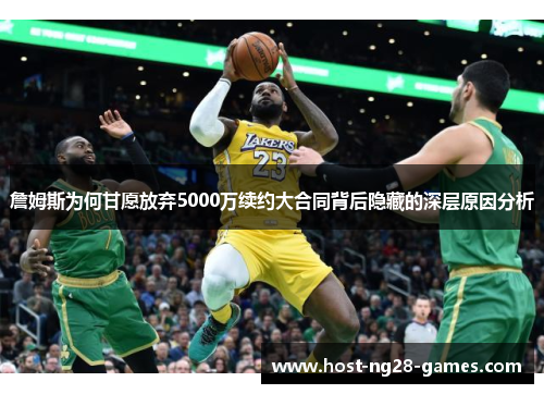 詹姆斯为何甘愿放弃5000万续约大合同背后隐藏的深层原因分析